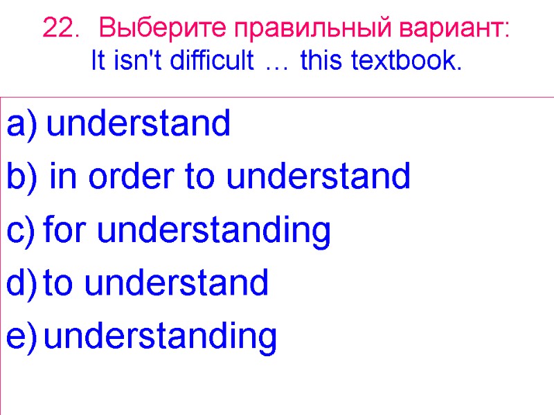 22. Выберите правильный вариант: It isn't difficult  … this textbook. a) understand b)